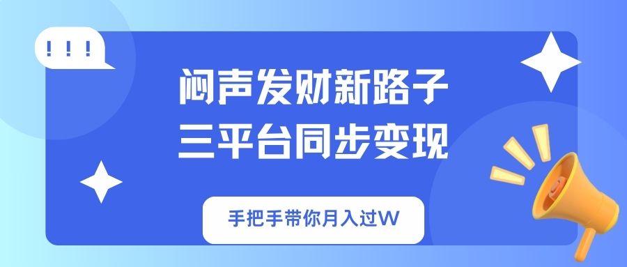 闷声发财新路子！三平台同步变现，手把手带你月入过W-项目创薪
