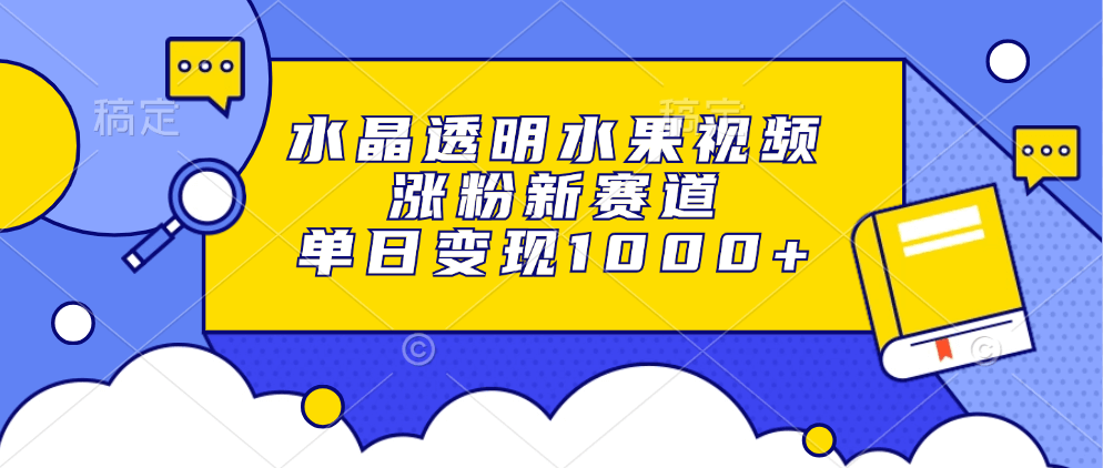 水晶透明水果视频，涨粉新赛道，单日变现1000+-项目创薪