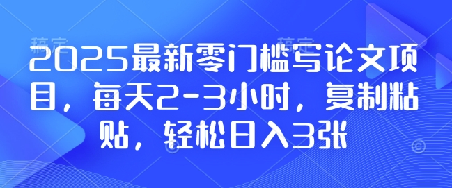 2025最新零门槛写论文项目，每天2-3小时，复制粘贴，轻松日入3张，附详细资料教程【揭秘】-项目创薪
