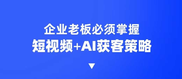 企业短视频AI获客霸屏流量课，6步短视频+AI突围法，3大霸屏抢客策略-项目创薪