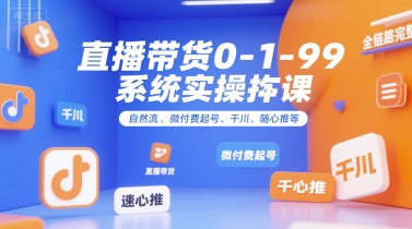 直播带货0~1~99系统实操课，自然流、微付费​起号、千川、随心推等，直播带货全链路完整逻辑-项目创薪