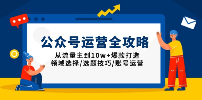 公众号运营全攻略：从流量主到10w+爆款打造，领域选择/选题技巧/账号运营-项目创薪