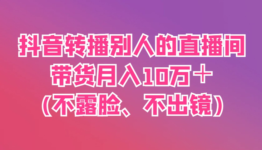 抖音转播别人的直播间带货月入10万＋(不露脸、不出镜)-项目创薪