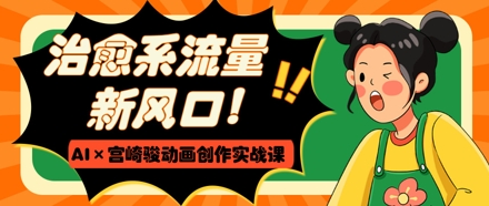 治愈系流量新风口，AI+宫崎骏动画创作实战课，从0到1打造爆款视频-项目创薪