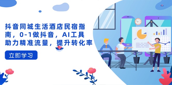 抖音同城生活酒店民宿指南，0-1做抖音，AI工具助力精准流量，提升转化率-项目创薪