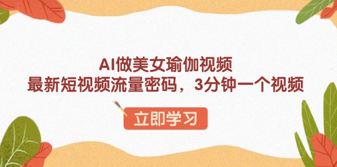 AI做美女瑜伽视频，最新短视频流量密码，3分钟一个视频-项目创薪