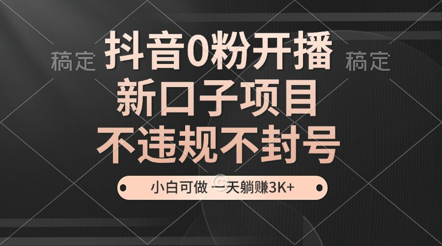 抖音0粉开播，新口子项目，不违规不封号，小白可做，一天躺赚3K+-项目创薪