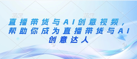 直播带货与AI创意视频，帮助你成为直播带货与AI创意达人-项目创薪