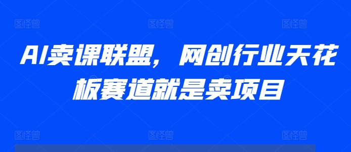 AI卖课联盟，网创行业天花板赛道就是卖项目-项目创薪