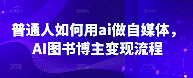 普通人如何用ai做自媒体，AI图书博主变现流程-项目创薪