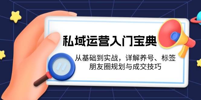 私域运营入门宝典：从基础到实战，详解养号、标签、朋友圈规划与成交技巧-项目创薪