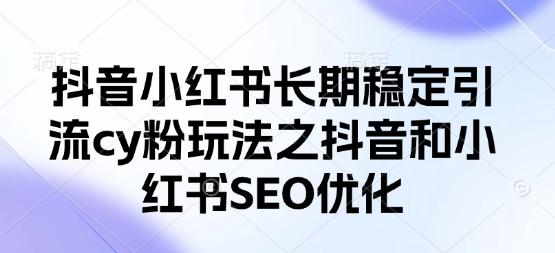 抖音小红书长期稳定引流cy粉玩法之抖音和小红书SEO优化-项目创薪