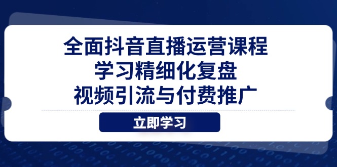 全面抖音直播运营课程，学习精细化复盘、视频引流与付费推广-项目创薪