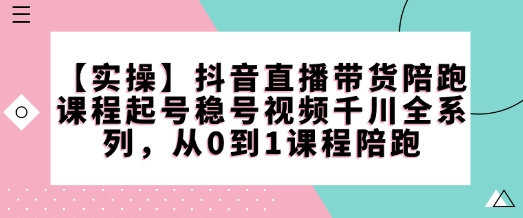 【实操】抖音直播带货陪跑课程起号稳号视频千川全系列，从0到1课程陪跑-项目创薪