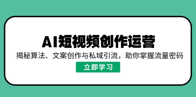 AI短视频创作运营，揭秘算法、文案创作与私域引流，助你掌握流量密码-项目创薪
