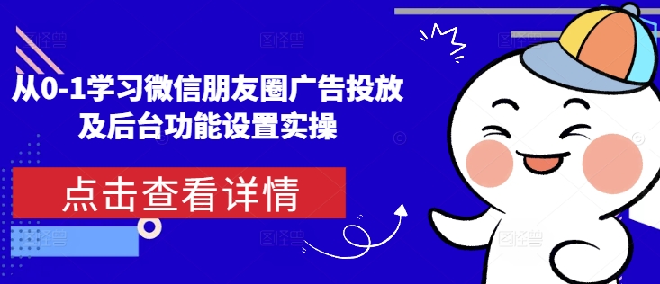 从0-1学习微信朋友圈广告投放及后台功能设置实操-项目创薪
