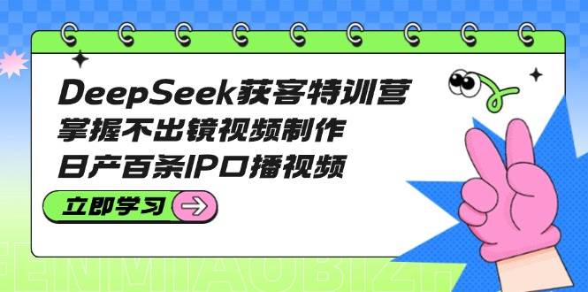 DeepSeek获客特训营：掌握不出镜视频制作，日产百条IP口播视频-项目创薪