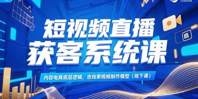 短视频直播获客系统课，内容电商底层逻辑，含线索视频制作模型(线下课-项目创薪