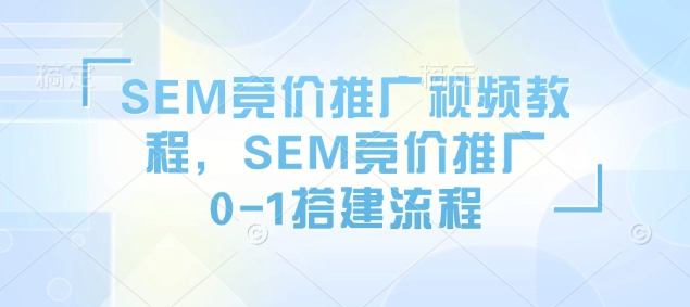 SEM竞价推广视频教程，SEM竞价推广0-1搭建流程-项目创薪