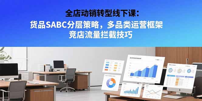 全店动销转型线下课：货品SABC分层策略，多品类运营框架 竞店流量拦截技巧-项目创薪