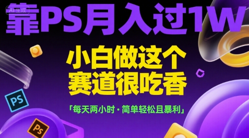 靠PS月入过1W，小白做这个赛道很吃香，每天两小时，简单轻松且暴利【揭秘】-项目创薪