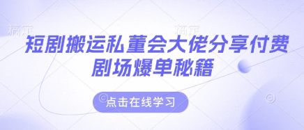 短剧搬运私董会大佬分享付费剧场爆单秘籍-项目创薪