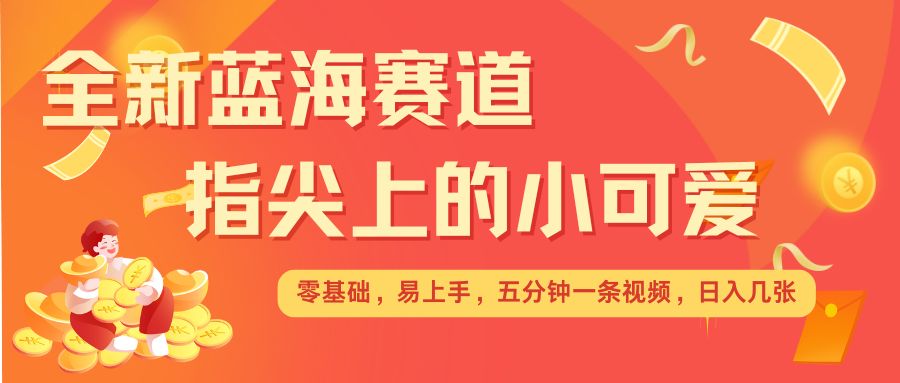 最新蓝海赛道，指尖上的小可爱，几分钟一条治愈系视频，日入几张，矩阵操作收益翻倍-项目创薪