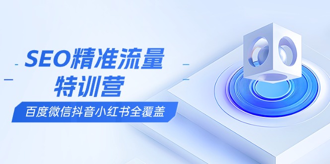 SEO精准流量特训营，百度微信抖音小红书全覆盖，带你搞懂搜索优化核心技巧-项目创薪