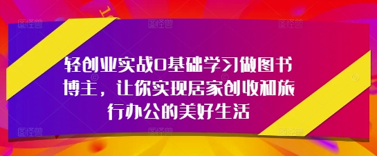 轻创业实战0基础学习做图书博主，让你实现居家创收和旅行办公的美好生活-项目创薪