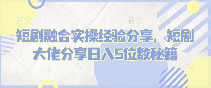 短剧融合实操经验分享，短剧大佬分享日入5位数秘籍-项目创薪