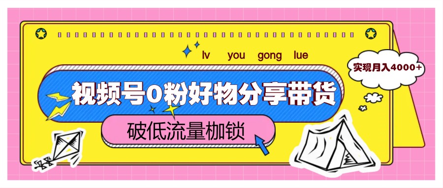 视频号0粉好物分享带货，突破低流量枷锁，实现月入4000+-项目创薪