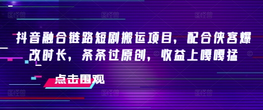 抖音融合链路短剧搬运项目，配合侠客爆改时长，条条过原创，收益嘎嘎猛-项目创薪