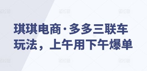 琪琪电商·多多三联车玩法，上午用下午爆单-项目创薪