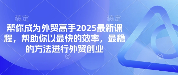 帮你成为外贸高手2025最新课程，帮助你以最快的效率，最稳的方法进行外贸创业-项目创薪