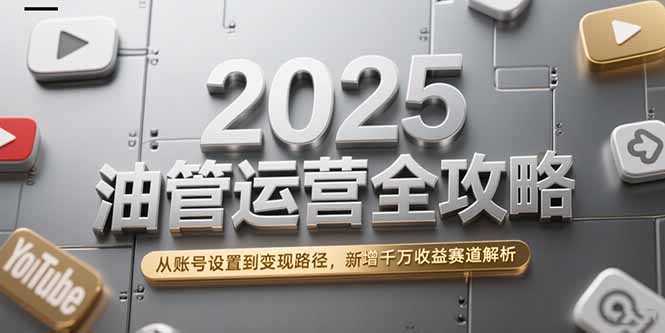 2025油管运营全攻略，从账号设置到变现路径，新增千万收益赛道解析-项目创薪