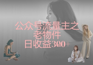 公众号流量主之老物件日收益300+-项目创薪