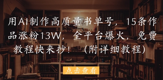 用AI制作高质量书单号，15条作品涨粉13W，全平台爆火，免费教程快来抄(附详细教程)-项目创薪
