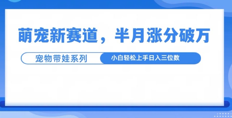 萌宠新赛道，萌宠带娃，半月涨粉10万+，小白轻松入手【揭秘】-项目创薪
