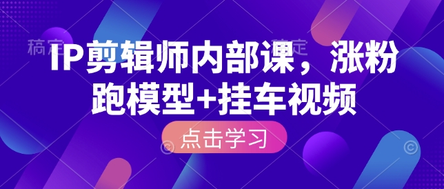 IP剪辑师内部课，涨粉跑模型+挂车视频-项目创薪