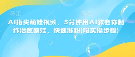 AI指尖萌娃视频，5分钟用AI教会你制作治愈萌娃，快速涨粉(附实操步骤)-项目创薪