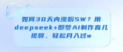 如何30天内涨粉5W？用deepseek+即梦AI制作育儿视频，轻松月入过w-项目创薪