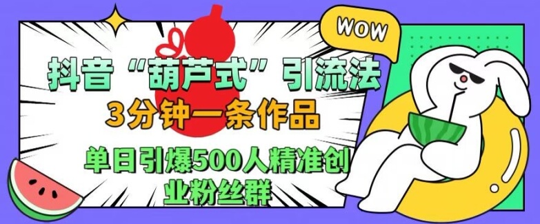 抖音葫芦式引流法，三分钟一条作品，单日引爆抖音500人精准创业粉丝群【揭秘】-项目创薪