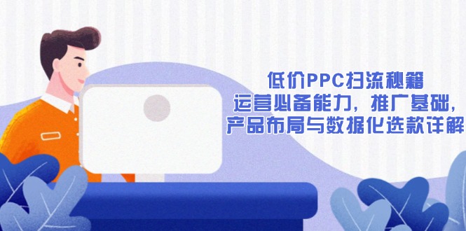 低价PPC扫流秘籍：运营必备能力, 推广基础, 产品布局与数据化选款详解-项目创薪