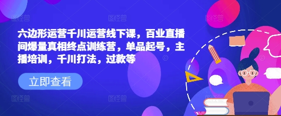 六边形运营千川运营线下课，百业直播间爆量真相终点训练营，单品起号，主播培训，千川打法，过款等-项目创薪