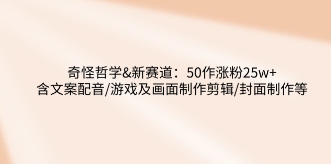 奇怪哲学-新赛道：50作涨粉25w+含文案配音/游戏及画面制作剪辑/封面制作等-项目创薪