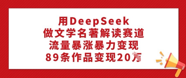 用DeepSeek做文学名著解读赛道，流量暴涨暴力变现，89条作品变现20W-项目创薪