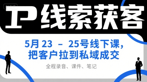 IP线索获客5月23-25号线下课，把客户拉到私域成交(录音+课件+笔记)-项目创薪