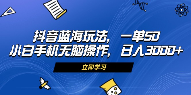 抖音蓝海玩法，一单50，小白手机无脑操作，日入3000+-项目创薪