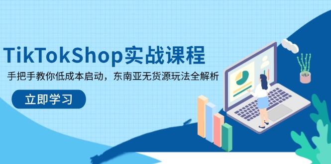 TikTokShop实战课程，手把手教你低成本启动，东南亚无货源玩法全解析-项目创薪