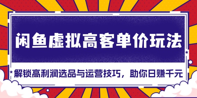 闲鱼虚拟高客单价玩法：解锁高利润选品与运营技巧，助你日赚千元！-项目创薪